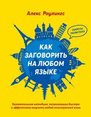 Как заговорить на любом языке. Увлекательная методика, позволяющая быстро и эффективно выучить любой иностранный язык