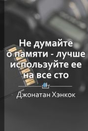 Краткое содержание «Как тренировать память. Не думайте о памяти – лучше используйте её на все сто!»