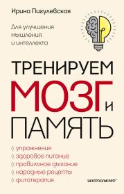 Тренируем мозг и память. Здоровое питание, правильное дыхание, физические упражнения, народные рецепты, фитотерапия для улучшения мышления и интеллекта