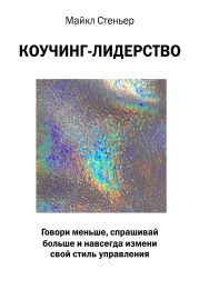 Коучинг-лидерство. Говори меньше, спрашивай больше и навсегда измени свой стиль управления