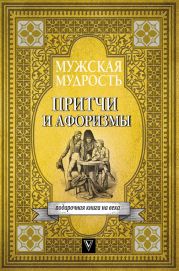 Мужская мудрость в притчах и афоризмах самых выдающихся и великих личностей мировой истории