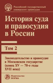 История суда и правосудия в России. Том 2: Законодательство и правосудие в Московском государстве (конец XV – 70-е годы XVII века)