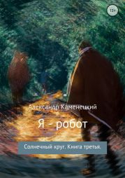 Я – робот. Солнечный круг. Книга третья.