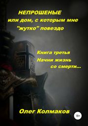 Непрошеные или Дом, с которым мне «жутко» повезло Книга третья. Начни жизнь со смерти…