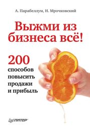 Выжми из бизнеса все! 200 способов повысить продажи и прибыль