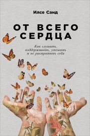 От всего сердца. Как слушать, поддерживать, утешать и не растратить себя