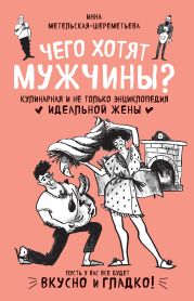 Чего хотят мужчины? Кулинарная и не только энциклопедия идеальной жены