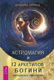 Астромагия и 12 архетипов Богини. Как изменить свою жизнь