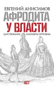 Афродита у власти. Царствование Елизаветы Петровны (с илл.)