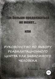 Так больше продолжаться не может… или Руководство по выбору реабилитационного центра для зависимого человека